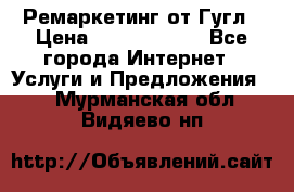 Ремаркетинг от Гугл › Цена ­ 5000-10000 - Все города Интернет » Услуги и Предложения   . Мурманская обл.,Видяево нп